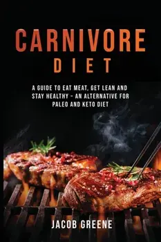 Carnivore Diet: A Guide to Eat Meat, Get Lean, and Stay Healthy an Alternative for Paleo and Keto Diet, Paperback/Jacob Greene