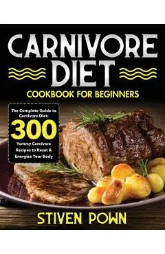 Carnivore Diet Cookbook for Beginners: The Complete Guide to Carnivore Diet: 300 Yummy Carnivore Recipes to Reset & Energize Your Body - Stiven Pown