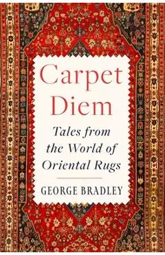 Carpet Diem: Tales from the World of Oriental Rugs - George Bradley