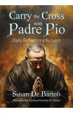 Carry the Cross with Padre Pio: Daily Reflections for Lent - Susan De Bartoli