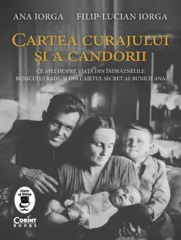 Cartea curajului si a candorii. Ce afli despre viata din indraznelile bunicului Radu si din caietul secret al bunicii Ana/Ana Iorga, Filip-Lucian Iorga