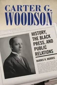 Carter G. Woodson: History, the Black Press, and Public Relations, Paperback/Burnis R. Morris