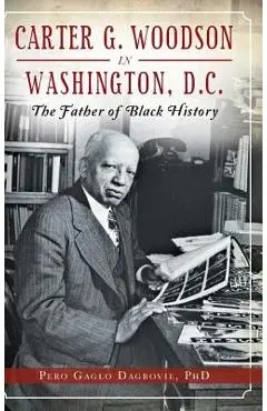 Carter G. Woodson in Washington, D.C.: The Father of Black History - Pero Gaglo Dagbovie