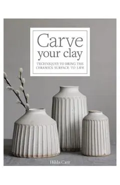 Carve Your Clay: Techniques to Bring the Ceramics Surface to Life - Hilda Carr