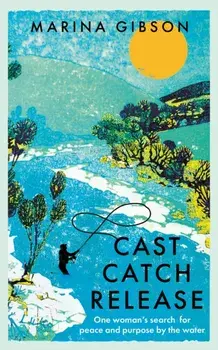 Cast Catch Release. The inspiring and uplifting memoir about fishing, rivers and the power of water, Hardback/Marina Gibson