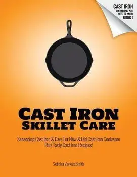 Cast Iron Skillet Care: Seasoning Cast Iron and Care for New and Old Cast Iron Cookware Plus Tasty Cast Iron Skillet Recipes, Paperback/Sebrina Zerkus Smith
