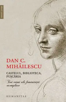 Castelul, biblioteca, puscaria. Trei vami ale feminitatii exemplare/Dan C. Mihailescu