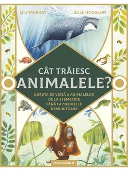 Cat traiesc animalele? Durata de viata a animalelor de la efemeride pana la meduzele nemuritoare/Lily Murray, Jesse Hodgson