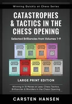 Catastrophes & Tactics in the Chess Opening - Selected Brilliancies from Volumes 1-9 - Large Print Edition: Winning in 15 Moves or Less: Chess Tactics/Carsten Hansen