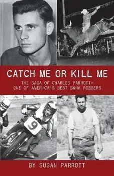 Catch Me Or Kill Me: The Saga Of Charles Parrott-One Of America's Best Bank Robbers, Paperback/Susan Parrott