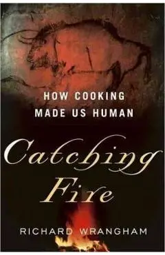 Catching Fire: How Cooking Made Us Human - Richard Wrangham