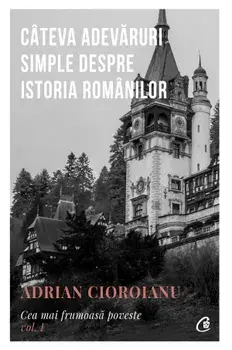 Cateva adevaruri simple despre istoria romanilor. Cea mai frumoasa poveste. Volumul 1/Adrian Cioroianu