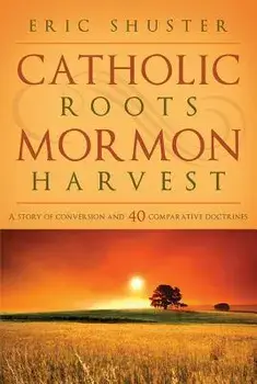 Catholic Roots, Mormon Harvest: A Story of Conversion and 40 Comparative Doctrines, Paperback/Eric Shuster