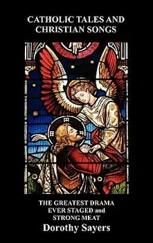 Catholic Tales and Christian Songs, the Greatest Drama Ever Staged and Strong Meat, Hardcover/Dorothy Sayers