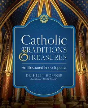 Catholic Traditions and Treasures: An Illustrated Encyclopedia, Hardcover/Helen Hoffner