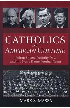 Catholics and American Culture: Fulton Sheen, Dorothy Day, and the Notre Dame Football Team - Mark S. Massa