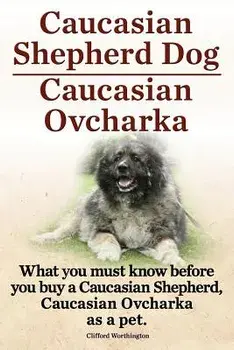 Caucasian Shepherd Dog. Caucasian Ovcharka. What You Must Know Before You Buy a Caucasian Shepherd Dog, Caucasian Ovcharka as a Pet., Paperback/Clifford Worthington
