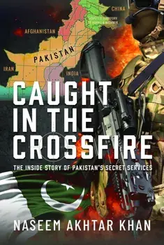 Caught in the Crossfire. The Inside Story of Pakistan’s Secret Services, Hardback/Naseem Akhtar Khan
