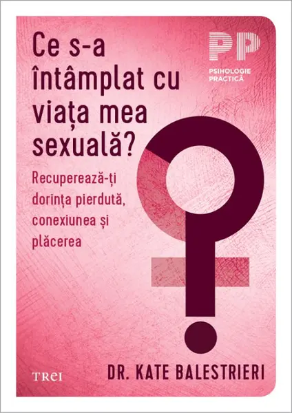 Ce s-a întâmplat cu viața mea sexuală?. Recupereză-ți dorința pierdută, conexiunea și plăcerea - Dr. Kate Balestrieri