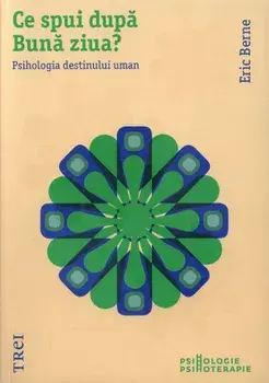 Ce spui dupa Buna ziua? Psihologia destinului uman/Eric Berne