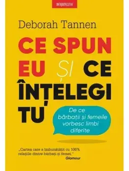 Ce spun eu si ce intelegi tu. De ce barbatii si femeile vorbesc limbi diferite/Deborah Tannen