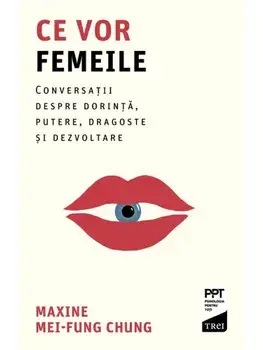 Ce vor femeile. Conversatii, despre dorinta, putere, dragoste si dezvoltare/Maxine Mei-Fung Chung