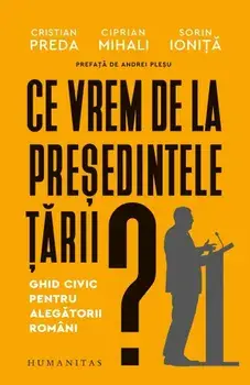 Ce vrem de la presedintele tarii? Ghid civic pentru alegatorii romani/Cristian Preda, Ciprian Mihali, Sorin Ionita