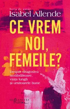 Ce vrem noi, femeile? Despre dragostea nerabdatoare, viata lunga si ursitoarele bune/Isabel Allende