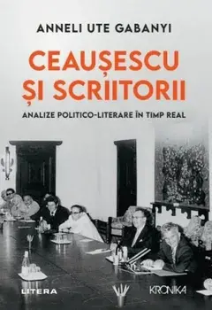 Ceausescu si scriitorii. Analize politico-literare in timp real/Anneli Ute Gabany
