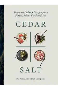 Cedar and Salt: Vancouver Island Recipes from Forest, Farm, Field, and Sea - Dl Acken