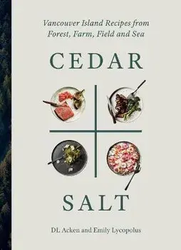 Cedar and Salt: Vancouver Island Recipes from Forest, Farm, Field, and Sea, Hardcover/DL Acken