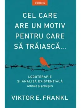 Cel care are un motiv pentru care sa traiasca... Logoterapie si analiza existentiala. Articole si prelegeri/Viktor E. Frankl
