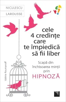 Cele 4 credinte care te impiedica sa fii liber. Scapa din inchisoarea mintii prin hipnoza/Valerie Roumanoff