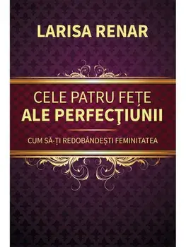 Cele patru fete ale perfectiunii. Cum sa-ti redobandesti feminitatea/Larisa Renar
