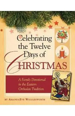 Celebrating the Twelve Days of Christmas: A Family Devotional in the Eastern Orthodox Tradition - Amanda Eve Wigglesworth