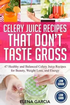 Celery Juice Recipes That Don't Taste Gross: 47 Healthy and Balanced Celery Juice Recipes for Beauty, Weight Loss and Energy/Elena Garcia