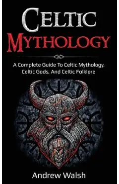 Celtic Mythology: A Complete Guide to Celtic Mythology, Celtic Gods, and Celtic Folklore - Andrew Walsh
