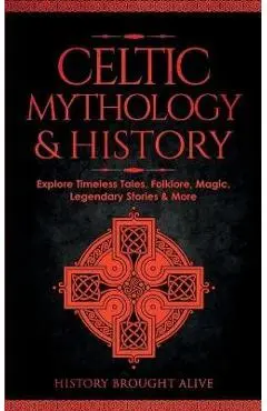 Celtic Mythology & History: Explore Timeless Tales, Folklore, Religion, Magic, Legendary Stories & More: Ireland, Scotland, Great Britain, Wales - History Brought Alive
