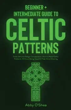 Celtic Patterns: Beginner Intermediate Guide to Celtic Patterns: Celtic Art and Design Compendium: How to Make Celtic Patterns, Witho/Abby O'Shea