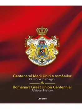 Centenarul Marii Uniri a romanilor. O istorie in imagini / Romania's Great Union Centennial. A Visual History/***