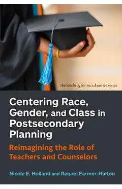 Centering Race, Gender, and Class in Postsecondary Planning: Reimagining the Role of Teachers and Counselors - Nicole E. Holland