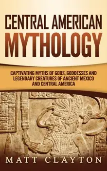 Central American Mythology: Captivating Myths of Gods, Goddesses, and Legendary Creatures of Ancient Mexico and Central America, Hardcover/Matt Clayton