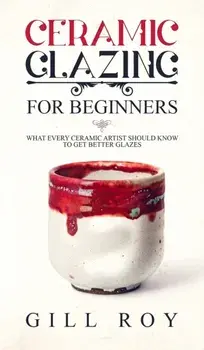 Ceramic Glazing for Beginners: What Every Ceramic Artist Should Know to Get Better Glazes, Hardcover/Gill Roy