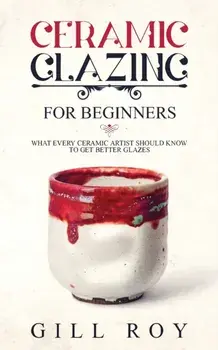 Ceramic Glazing for Beginners: What Every Ceramic Artist Should Know to Get Better Glazes, Paperback/Gill Roy
