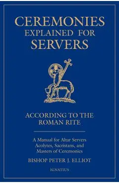 Ceremonies Explained for Servers: A Manual for Altar Servers, Acolytes, Sacristans, and Masters of Ceremonies - Bishop Peter Elliott