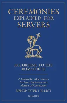 Ceremonies Explained for Servers: A Manual for Altar Servers, Acolytes, Sacristans, and Masters of Ceremonies, Paperback/Bishop Peter Elliott