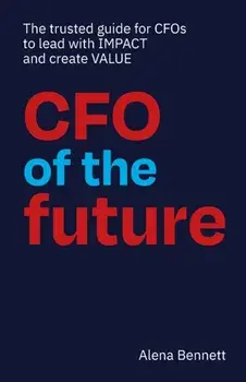 CFO of the Future: The trusted guide for CFOs to lead with IMPACT and create VALUE, Paperback/Alena Bennett