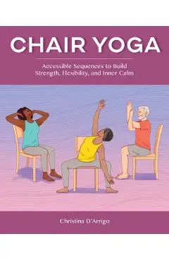 Chair Yoga: Accessible Sequences to Build Strength, Flexibility, and Inner Calm - Christina D'arrigo