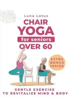 Chair Yoga for Seniors Over 60: A Guide to Revitalize Mind & Body with Gentle Exercise - Luna Lotus