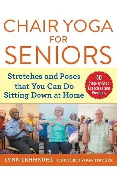 Chair Yoga for Seniors: Stretches and Poses That You Can Do Sitting Down at Home - Lynn Lehmkuhl